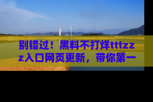 别错过!黑料不打烊tttzzz入口网页更新,带你第一时间了解最新动态!