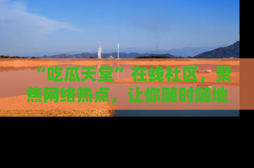 “吃瓜天堂”在线社区,聚焦网络热点,让你随时随地吃瓜不停