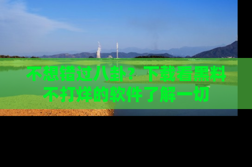 不想错过八卦?下载看黑料不打烊的软件了解一切