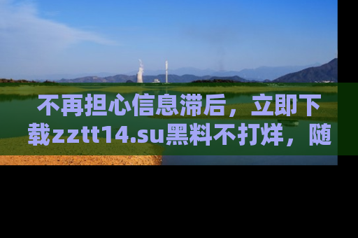 不再担心信息滞后，立即下载zztt14.su黑料不打烊，随时获取新鲜黑料！