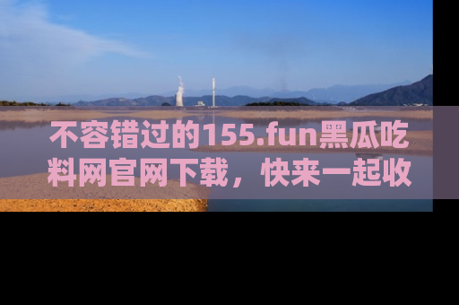 不容错过的155.fun黑瓜吃料网官网下载,快来一起收藏吃瓜新动态吧!