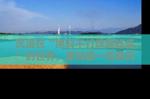 沉浸在“黑料不打烊网吃瓜”的世界，想知道一切黑历史与内幕信息的网站！