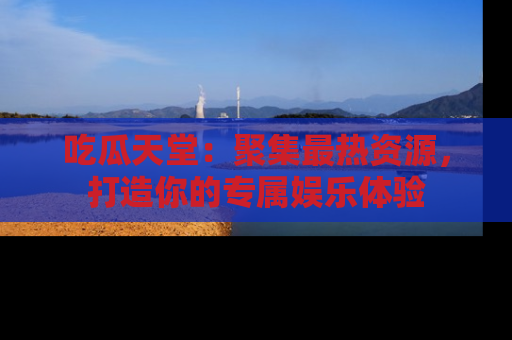 吃瓜天堂：聚集最热资源，打造你的专属娱乐体验
