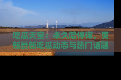 吃瓜天堂：永久陪伴你，更新最新吃瓜动态与热门话题