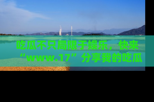 吃瓜不只局限于娱乐，快来“www.17”分享我的吃瓜技巧，成为社交圈的明星！