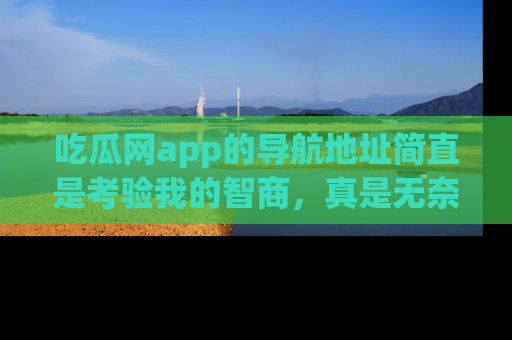 吃瓜网app的导航地址简直是考验我的智商，真是无奈！
