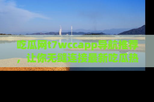 吃瓜网t7wccapp导航推荐，让你无缝连接最新吃瓜热点内容！
