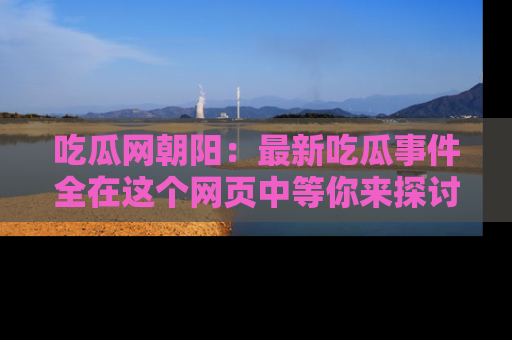 吃瓜网朝阳：最新吃瓜事件全在这个网页中等你来探讨！