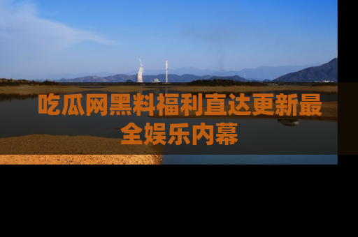 吃瓜网黑料福利直达更新最全娱乐内幕