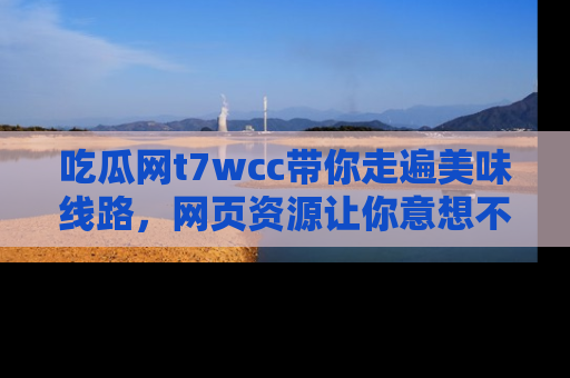 吃瓜网t7wcc带你走遍美味线路，网页资源让你意想不到！