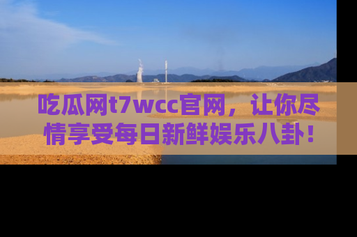 吃瓜网t7wcc官网，让你尽情享受每日新鲜娱乐八卦！
