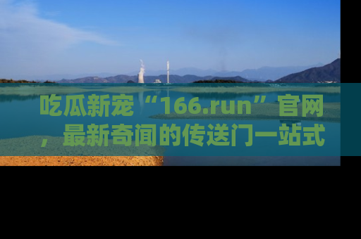 吃瓜新宠“166.run”官网，最新奇闻的传送门一站式体验