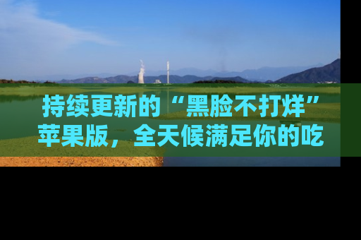 持续更新的“黑脸不打烊”苹果版，全天候满足你的吃瓜需求！
