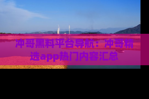 冲哥黑料平台导航：冲哥精选app热门内容汇总