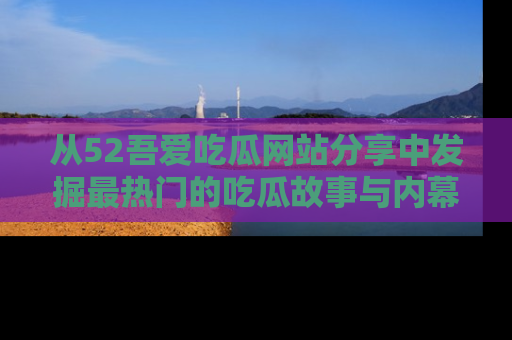 从52吾爱吃瓜网站分享中发掘最热门的吃瓜故事与内幕