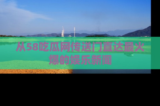 从58吃瓜网传送门直达最火爆的娱乐新闻