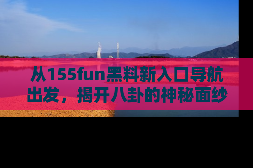 从155fun黑料新入口导航出发，揭开八卦的神秘面纱！