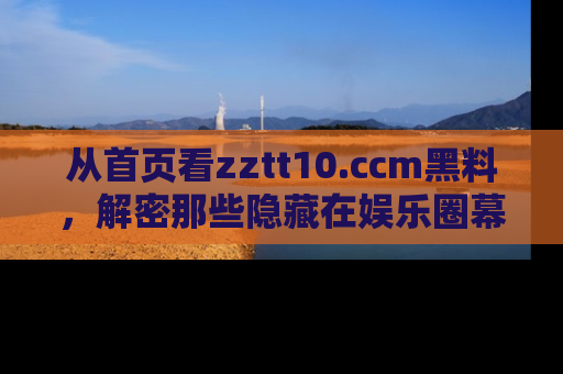 从首页看zztt10.ccm黑料，解密那些隐藏在娱乐圈幕后的丑闻故事！