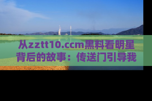 从zztt10.ccm黑料看明星背后的故事：传送门引导我们探索真相！