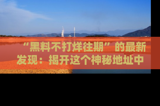 “黑料不打烊往期”的最新发现:揭开这个神秘地址中的爆笑黑料面纱