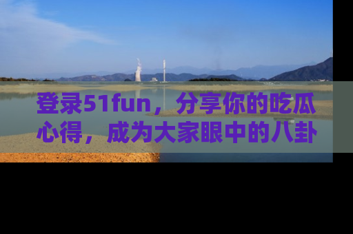 登录51fun，分享你的吃瓜心得，成为大家眼中的八卦专家！