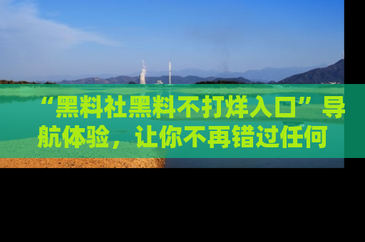 “黑料社黑料不打烊入口”导航体验,让你不再错过任何精彩黑料