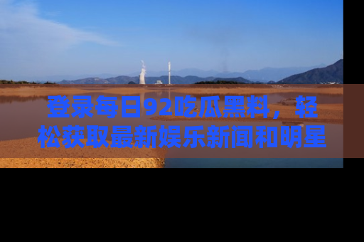 登录每日92吃瓜黑料，轻松获取最新娱乐新闻和明星炒作背后的真相