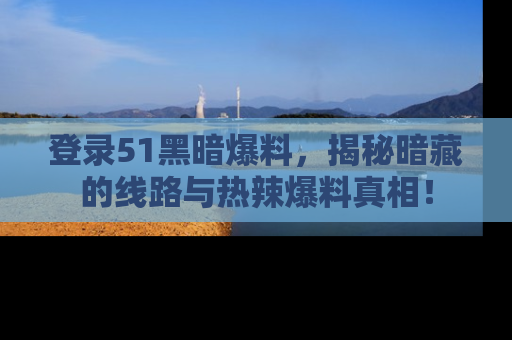 登录51黑暗爆料，揭秘暗藏的线路与热辣爆料真相！