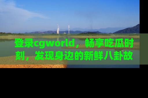 登录cgworld，畅享吃瓜时刻，发现身边的新鲜八卦故事
