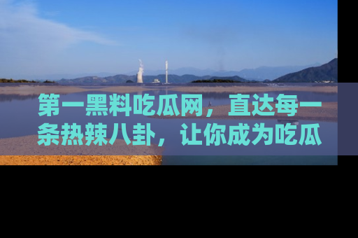 第一黑料吃瓜网，直达每一条热辣八卦，让你成为吃瓜达人！