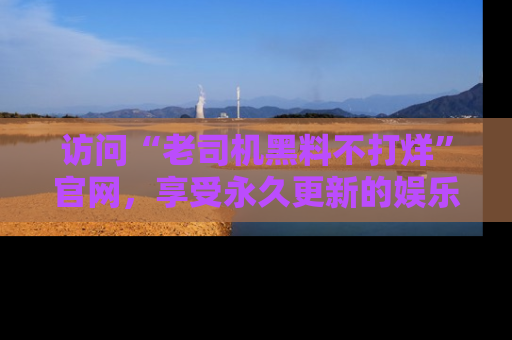 访问“老司机黑料不打烊”官网，享受永久更新的娱乐八卦和内幕新闻！