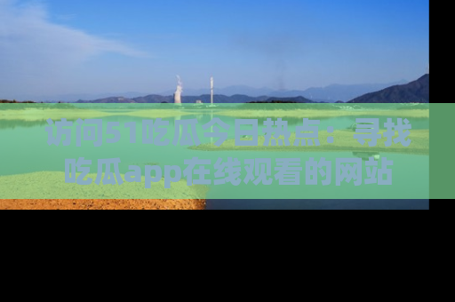 访问51吃瓜今日热点：寻找吃瓜app在线观看的网站
