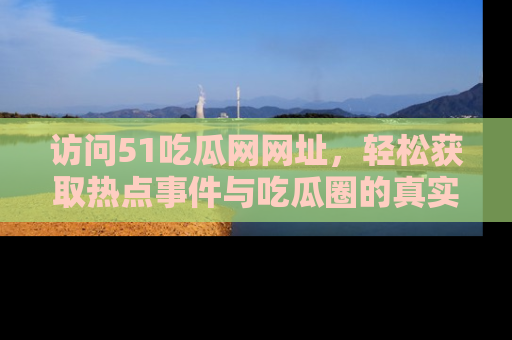 访问51吃瓜网网址，轻松获取热点事件与吃瓜圈的真实地址