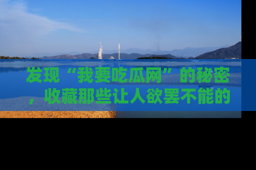 发现“我要吃瓜网”的秘密，收藏那些让人欲罢不能的吃瓜段子。