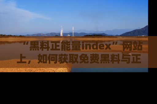 “黑料正能量index”网站上,如何获取免费黑料与正能量资讯?