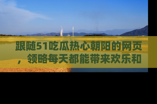跟随51吃瓜热心朝阳的网页，领略每天都能带来欢乐和惊喜的小资讯！