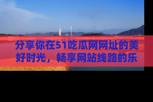 分享你在51吃瓜网网址的美好时光，畅享网站线路的乐趣！