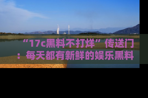 “17c黑料不打烊”传送门:每天都有新鲜的娱乐黑料等你来揭秘!