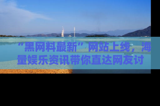 “黑网料最新”网站上线,海量娱乐资讯带你直达网友讨论的中心!