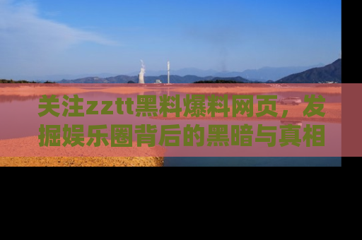 关注zztt黑料爆料网页，发掘娱乐圈背后的黑暗与真相