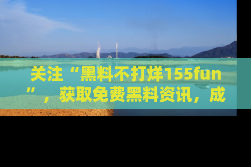 关注“黑料不打烊155fun”，获取免费黑料资讯，成为吃瓜达人不再难！