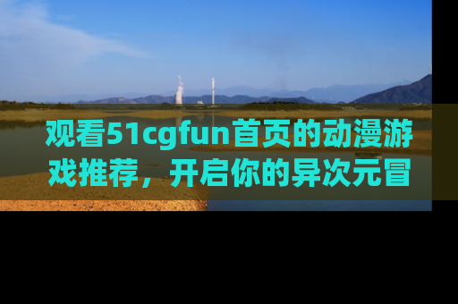 观看51cgfun首页的动漫游戏推荐，开启你的异次元冒险之旅！