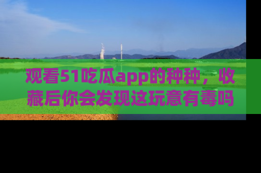 观看51吃瓜app的种种，收藏后你会发现这玩意有毒吗？