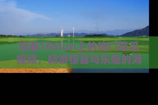 观看166fun上的热门吃瓜视频，畅游惊喜与乐趣的海洋！