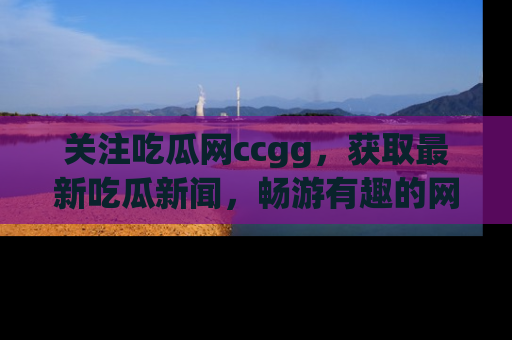 关注吃瓜网ccgg，获取最新吃瓜新闻，畅游有趣的网站世界