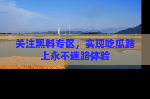 关注黑料专区，实现吃瓜路上永不迷路体验