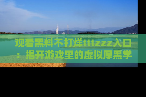 观看黑料不打烊tttzzz入口：揭开游戏里的虚拟厚黑学