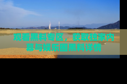 观看黑料专区，获取独家内幕与娱乐圈黑料详情