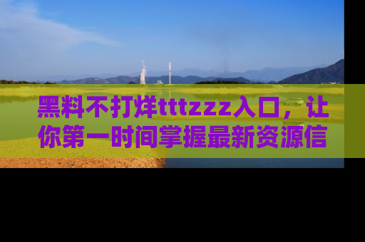 黑料不打烊tttzzz入口，让你第一时间掌握最新资源信息