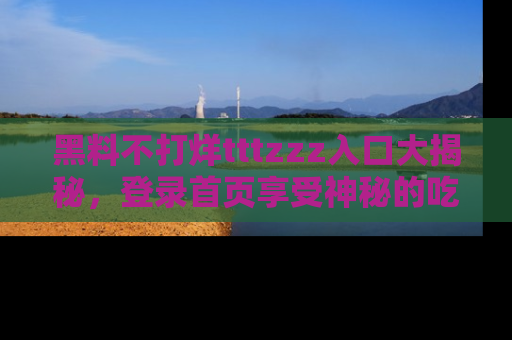 黑料不打烊tttzzz入口大揭秘，登录首页享受神秘的吃瓜时光，不容错过～